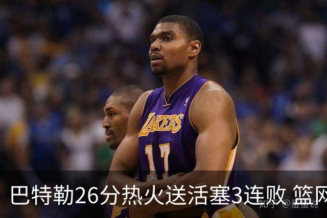 巴特勒26分热火送活塞3连败 篮网力克76人